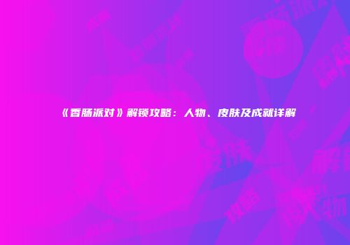 《香肠派对》解锁攻略：人物、皮肤及成就详解