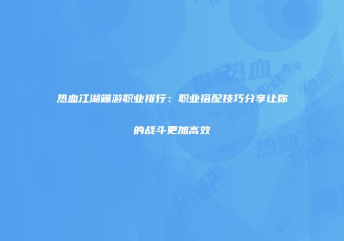 热血江湖端游职业排行：职业搭配技巧分享让你的战斗更加高效