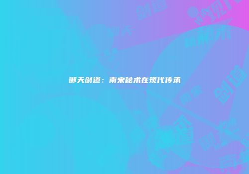 御天剑道：南宋秘术在现代传承