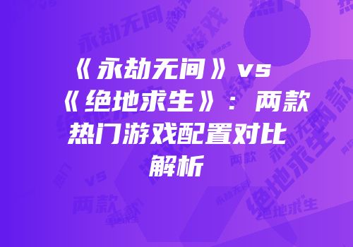 《永劫无间》vs《绝地求生》：两款热门游戏配置对比解析