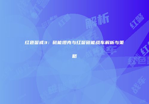 红色警戒3：磁能坦克与红警磁能战车解析与策略