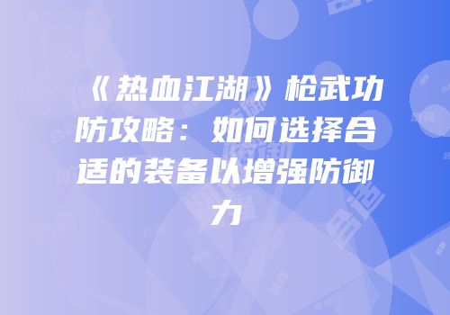 《热血江湖》枪武功防攻略：如何选择合适的装备以增强防御力