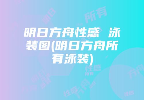 明日方舟性感 泳装图(明日方舟所有泳装)