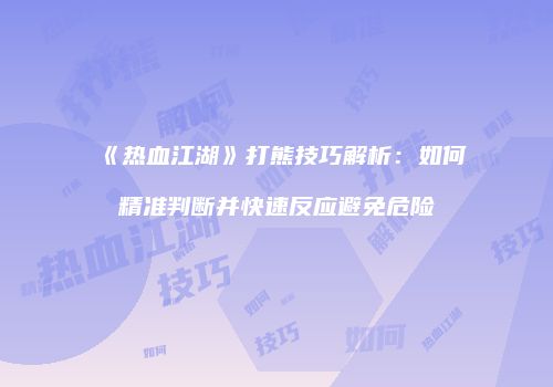 《热血江湖》打熊技巧解析：如何精准判断并快速反应避免危险