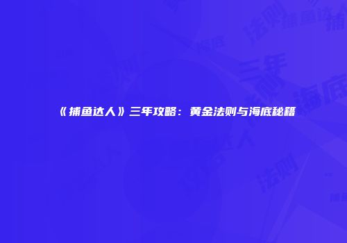 《捕鱼达人》三年攻略：黄金法则与海底秘籍