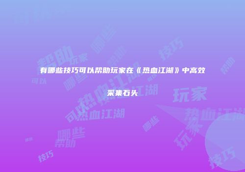 有哪些技巧可以帮助玩家在《热血江湖》中高效采集石头
