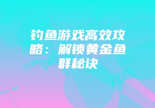 钓鱼游戏高效攻略：解锁黄金鱼群秘诀