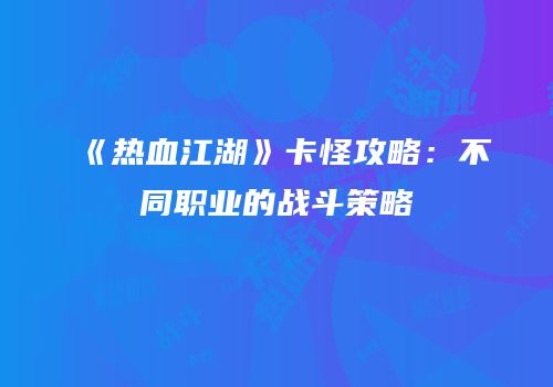 《热血江湖》卡怪攻略：不同职业的战斗策略