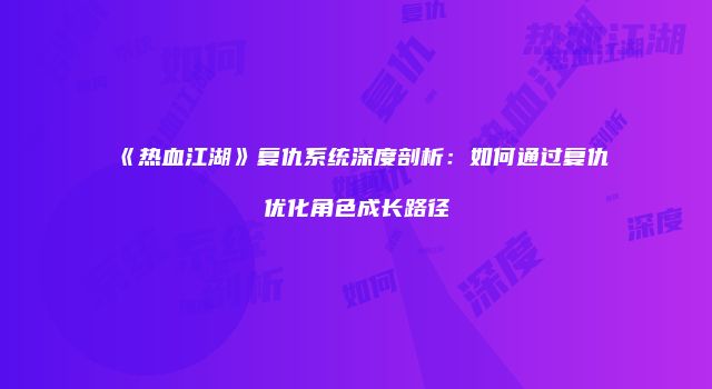 《热血江湖》复仇系统深度剖析：如何通过复仇优化角色成长路径