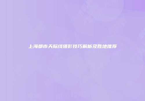 上海都市天际线摄影技巧解析及胜地推荐