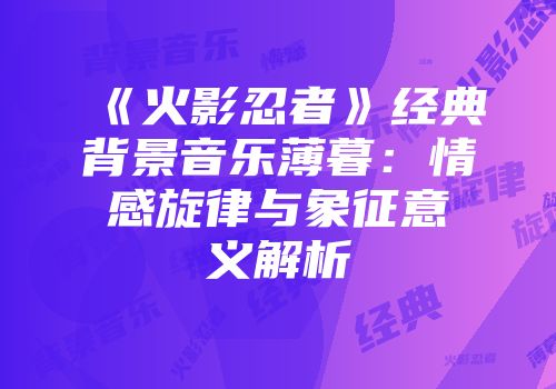 《火影忍者》经典背景音乐薄暮：情感旋律与象征意义解析