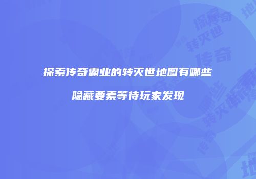 探索传奇霸业的转灭世地图有哪些隐藏要素等待玩家发现