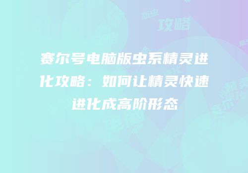 赛尔号电脑版虫系精灵进化攻略：如何让精灵快速进化成高阶形态
