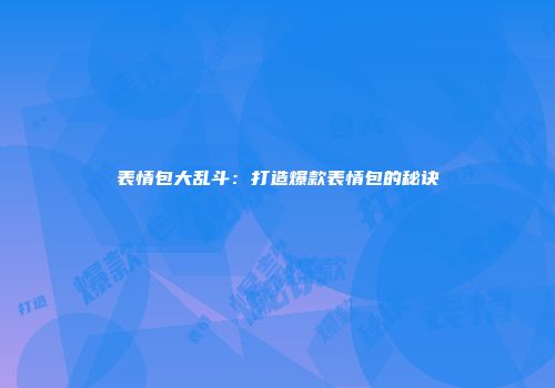 表情包大乱斗：打造爆款表情包的秘诀