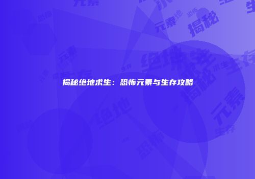 揭秘绝地求生：恐怖元素与生存攻略