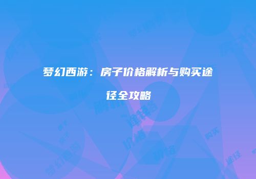 梦幻西游：房子价格解析与购买途径全攻略