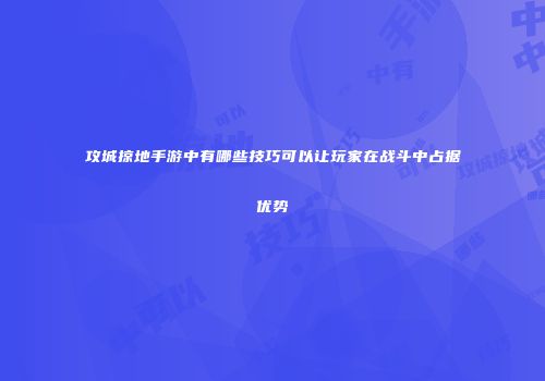攻城掠地手游中有哪些技巧可以让玩家在战斗中占据优势