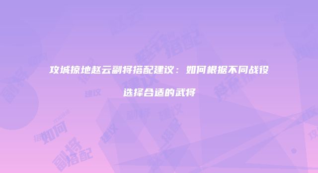 攻城掠地赵云副将搭配建议：如何根据不同战役选择合适的武将