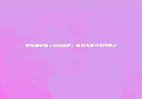 传奇霸业新手升级攻略：基础步骤与关键要点