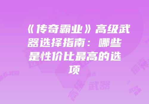 《传奇霸业》高级武器选择指南:哪些是性价比最高的选项