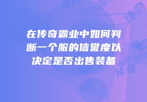 在传奇霸业中如何判断一个服的信誉度以决定是否出售装备