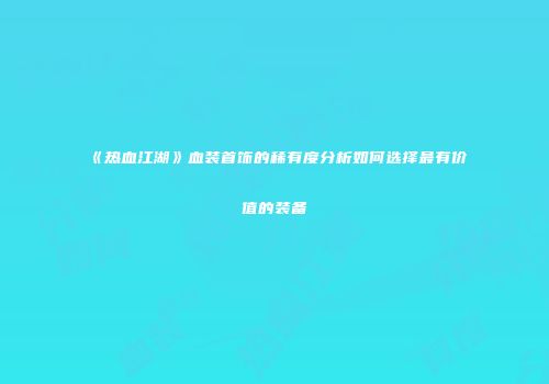 《热血江湖》血装首饰的稀有度分析如何选择最有价值的装备
