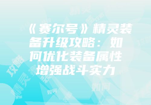 《赛尔号》精灵装备升级攻略：如何优化装备属性增强战斗实力