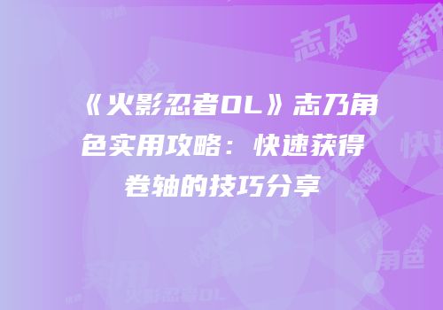 《火影忍者OL》志乃角色实用攻略：快速获得卷轴的技巧分享