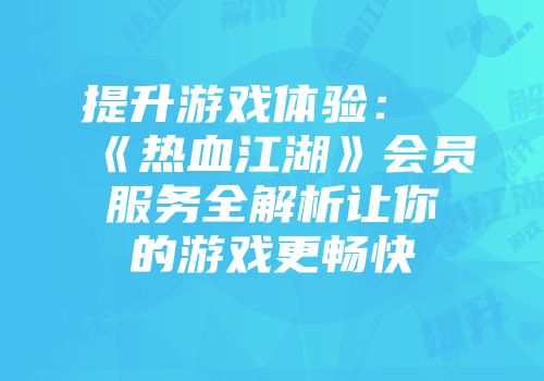 提升游戏体验：《热血江湖》会员服务全解析让你的游戏更畅快