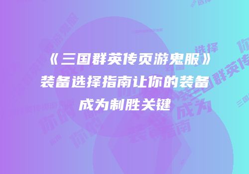《三国群英传页游鬼服》装备选择指南让你的装备成为制胜关键