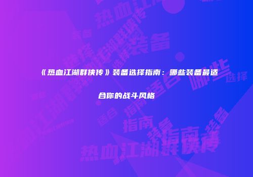 《热血江湖群侠传》装备选择指南：哪些装备最适合你的战斗风格