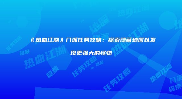 《热血江湖》门派任务攻略：探索隐藏地图以发现更强大的怪物