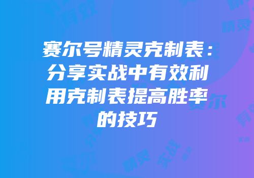 赛尔号精灵克制表:分享实战中有效利用克制表提高胜率的技巧