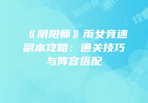 《阴阳师》雨女竞速副本攻略：通关技巧与阵容搭配