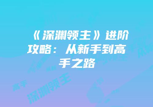 《深渊领主》进阶攻略：从新手到高手之路