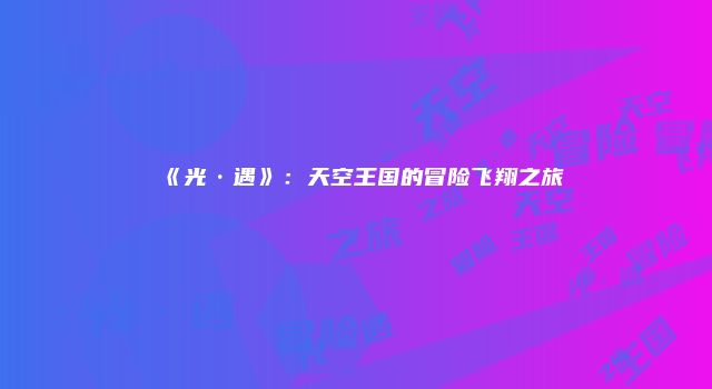 《光·遇》：天空王国的冒险飞翔之旅