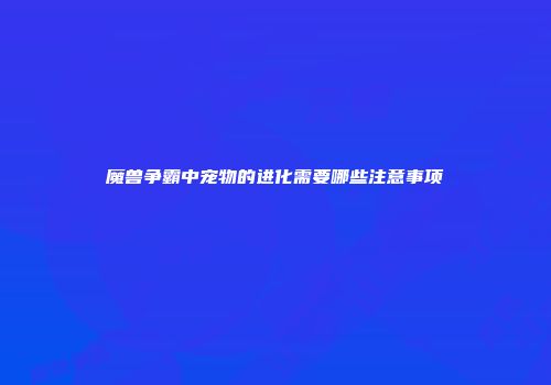 魔兽争霸中宠物的进化需要哪些注意事项
