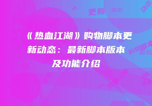 《热血江湖》购物脚本更新动态：最新脚本版本及功能介绍