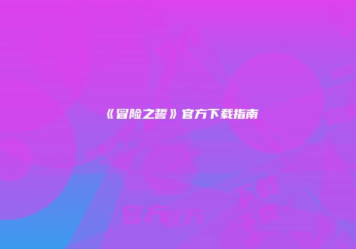 《冒险之誓》官方下载指南