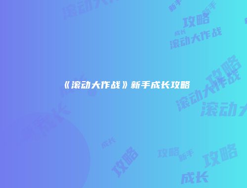 《滚动大作战》新手成长攻略