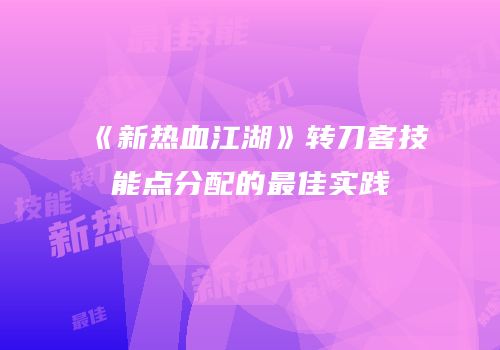 《新热血江湖》转刀客技能点分配的最佳实践