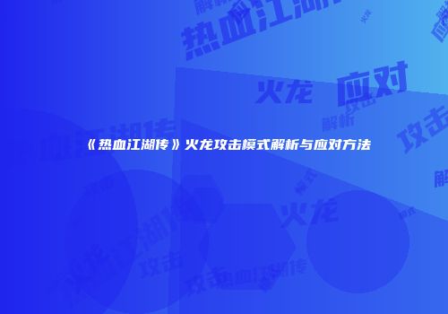 《热血江湖传》火龙攻击模式解析与应对方法