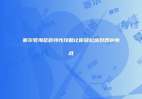 赛尔号海瑟薇特性攻略让你轻松应对各种挑战