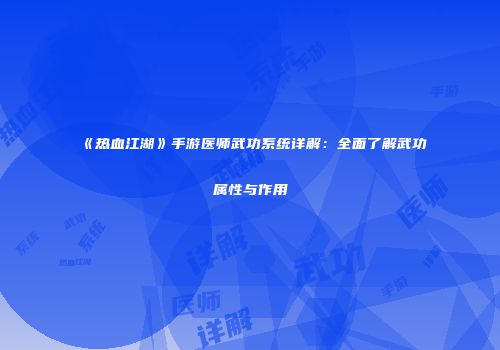 《热血江湖》手游医师武功系统详解：全面了解武功属性与作用