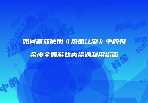 如何高效使用《热血江湖》中的钨金皮全面游戏内资源利用指南