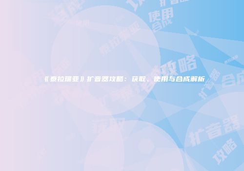 《泰拉瑞亚》扩音器攻略：获取、使用与合成解析