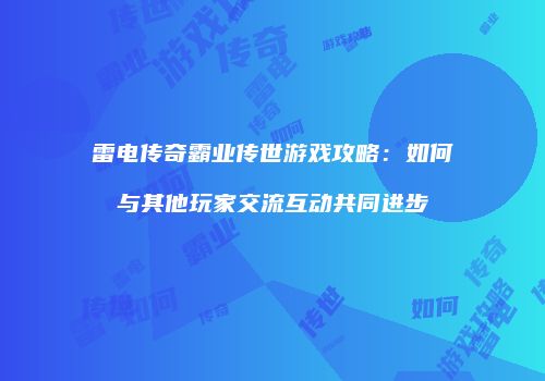 雷电传奇霸业传世游戏攻略：如何与其他玩家交流互动共同进步
