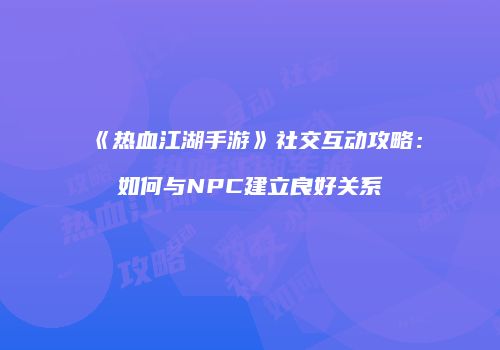 《热血江湖手游》社交互动攻略：如何与NPC建立良好关系