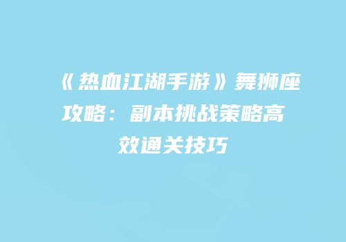 《热血江湖手游》舞狮座攻略:副本挑战策略高效通关技巧