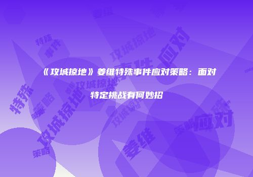 《攻城掠地》姜维特殊事件应对策略：面对特定挑战有何妙招